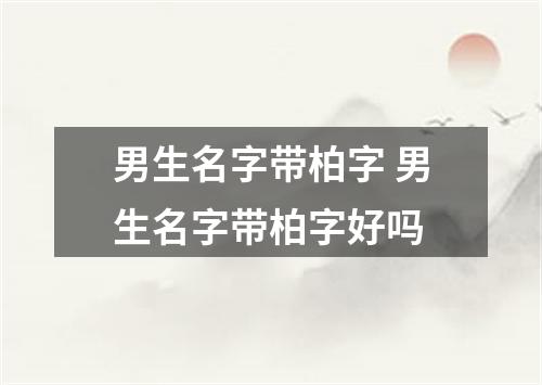 男生名字带柏字 男生名字带柏字好吗