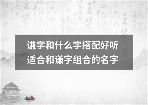 谦字和什么字搭配好听 适合和谦字组合的名字