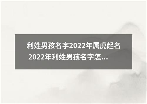 利姓男孩名字2022年属虎起名 2022年利姓男孩名字怎么起