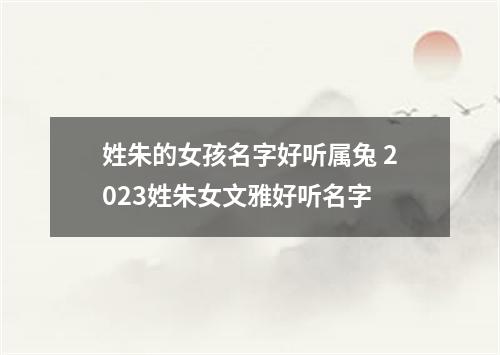 姓朱的女孩名字好听属兔 2023姓朱女文雅好听名字