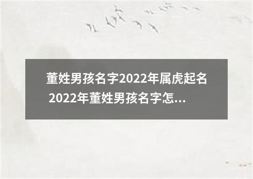 董姓男孩名字2022年属虎起名 2022年董姓男孩名字怎么起