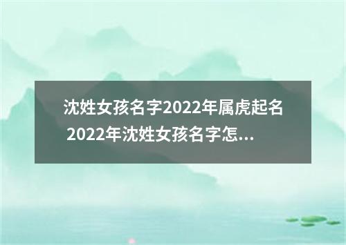 沈姓女孩名字2022年属虎起名 2022年沈姓女孩名字怎么起