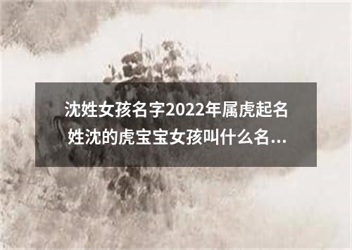沈姓女孩名字2022年属虎起名 姓沈的虎宝宝女孩叫什么名字好