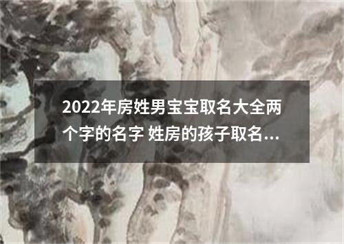 2022年房姓男宝宝取名大全两个字的名字 姓房的孩子取名男