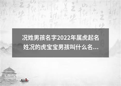 况姓男孩名字2022年属虎起名 姓况的虎宝宝男孩叫什么名字好