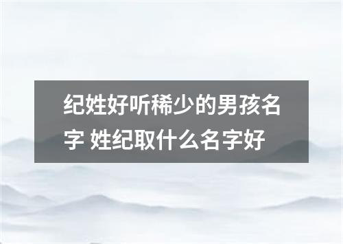 纪姓好听稀少的男孩名字 姓纪取什么名字好