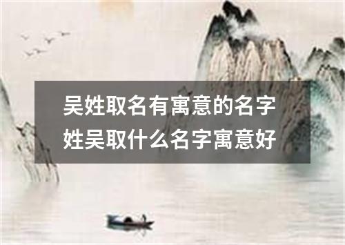 吴姓取名有寓意的名字 姓吴取什么名字寓意好