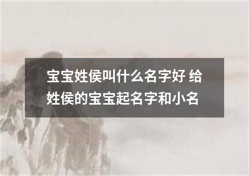 宝宝姓侯叫什么名字好 给姓侯的宝宝起名字和小名