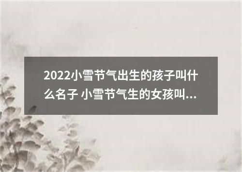 2022小雪节气出生的孩子叫什么名子 小雪节气生的女孩叫什么名字好