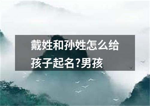 戴姓和孙姓怎么给孩子起名?男孩