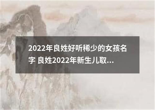 2022年良姓好听稀少的女孩名字 良姓2022年新生儿取名字