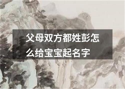 父母双方都姓彭怎么给宝宝起名字