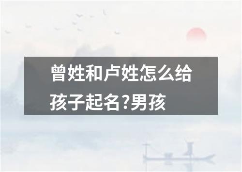 曾姓和卢姓怎么给孩子起名?男孩