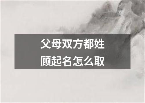 父母双方都姓顾起名怎么取