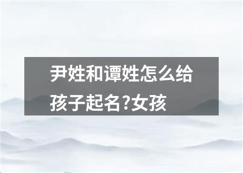 尹姓和谭姓怎么给孩子起名?女孩