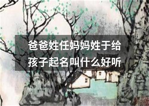 爸爸姓任妈妈姓于给孩子起名叫什么好听