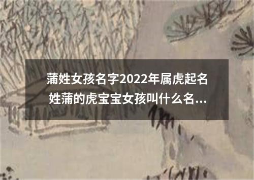 蒲姓女孩名字2022年属虎起名 姓蒲的虎宝宝女孩叫什么名字好