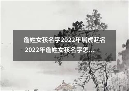 詹姓女孩名字2022年属虎起名 2022年詹姓女孩名字怎么起