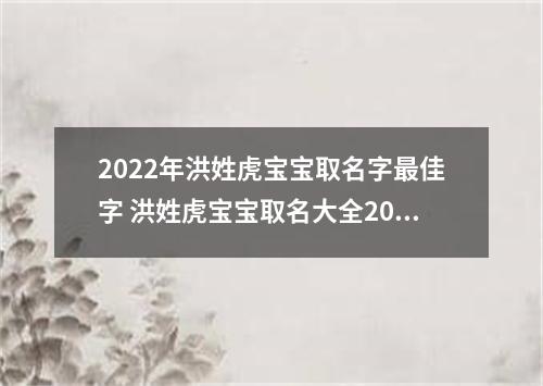 2022年洪姓虎宝宝取名字最佳字 洪姓虎宝宝取名大全2022