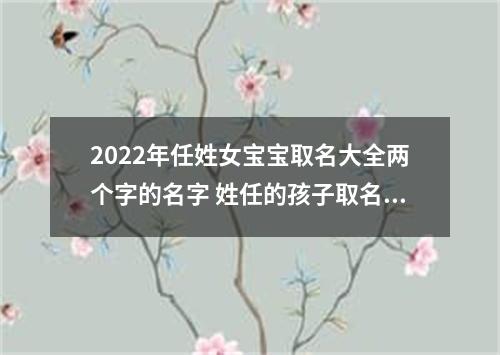 2022年任姓女宝宝取名大全两个字的名字 姓任的孩子取名女