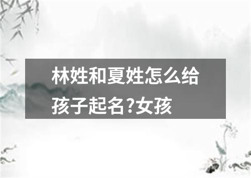 林姓和夏姓怎么给孩子起名?女孩