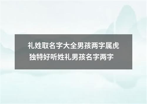 礼姓取名字大全男孩两字属虎 独特好听姓礼男孩名字两字
