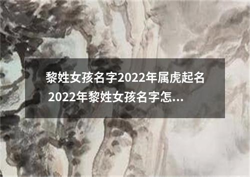 黎姓女孩名字2022年属虎起名 2022年黎姓女孩名字怎么起