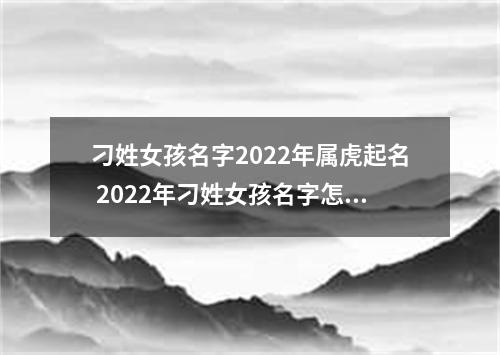 刁姓女孩名字2022年属虎起名 2022年刁姓女孩名字怎么起