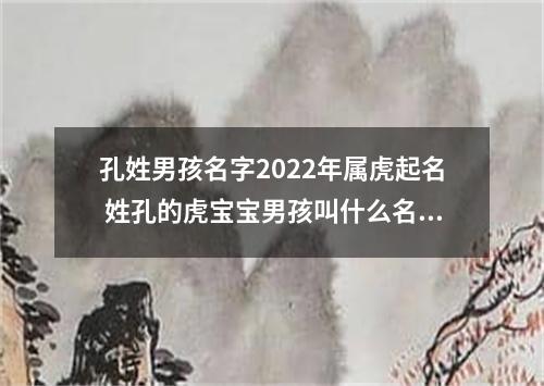孔姓男孩名字2022年属虎起名 姓孔的虎宝宝男孩叫什么名字好