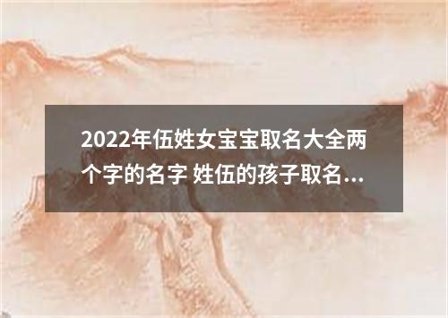 2022年伍姓女宝宝取名大全两个字的名字 姓伍的孩子取名女