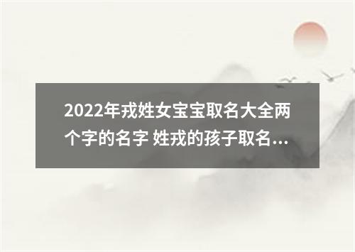 2022年戎姓女宝宝取名大全两个字的名字 姓戎的孩子取名女