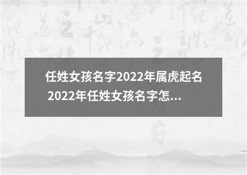 任姓女孩名字2022年属虎起名 2022年任姓女孩名字怎么起
