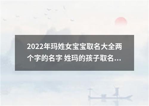 2022年玛姓女宝宝取名大全两个字的名字 姓玛的孩子取名女
