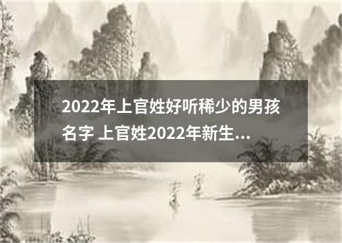 2022年上官姓好听稀少的男孩名字 上官姓2022年新生儿取名字