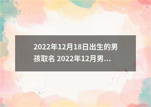 2022年12月18日出生的男孩取名 2022年12月男孩出生名字