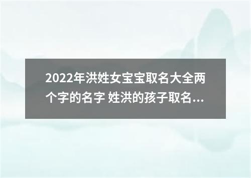 2022年洪姓女宝宝取名大全两个字的名字 姓洪的孩子取名女
