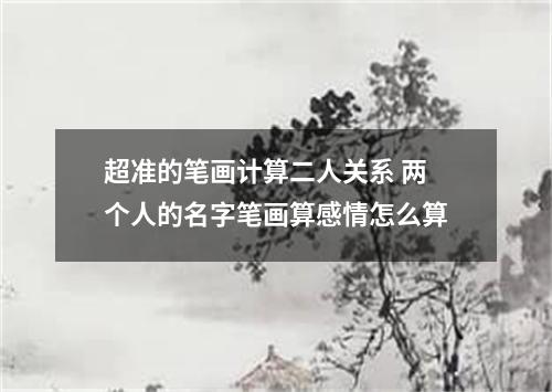 超准的笔画计算二人关系 两个人的名字笔画算感情怎么算