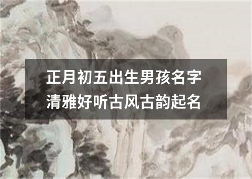 正月初五出生男孩名字 清雅好听古风古韵起名