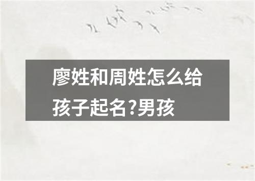 廖姓和周姓怎么给孩子起名?男孩