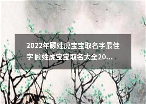 2022年顾姓虎宝宝取名字最佳字 顾姓虎宝宝取名大全2022