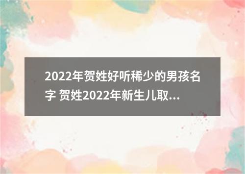 2022年贺姓好听稀少的男孩名字 贺姓2022年新生儿取名字