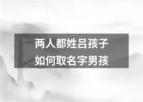 两人都姓吕孩子如何取名字男孩