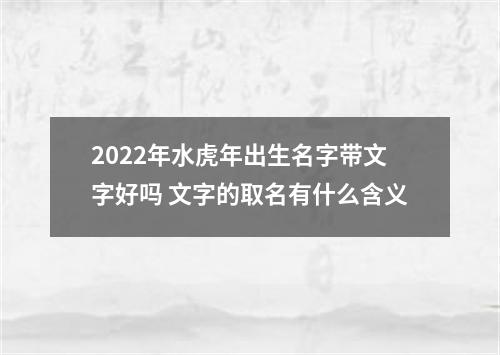 2022年水虎年出生名字带文字好吗 文字的取名有什么含义