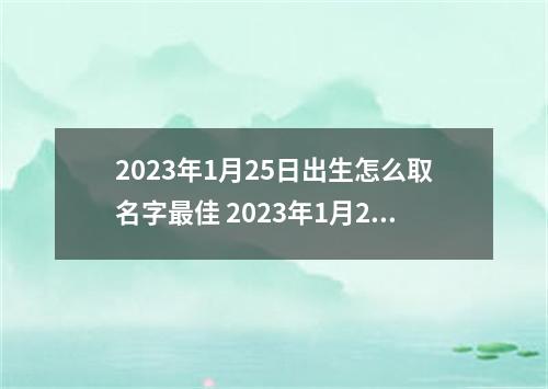 2023年1月25日出生怎么取名字最佳 2023年1月25号出生的宝宝五行