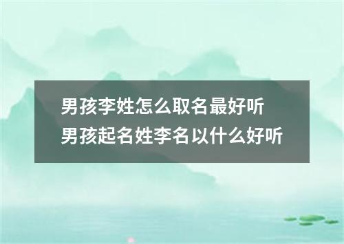 男孩李姓怎么取名最好听 男孩起名姓李名以什么好听