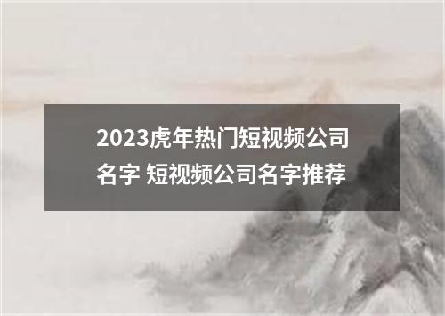 2023虎年热门短视频公司名字 短视频公司名字推荐
