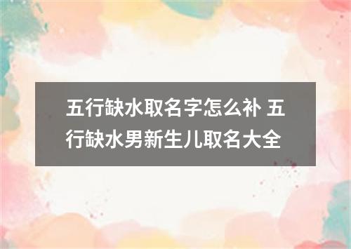 五行缺水取名字怎么补 五行缺水男新生儿取名大全