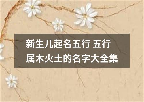 新生儿起名五行 五行属木火土的名字大全集