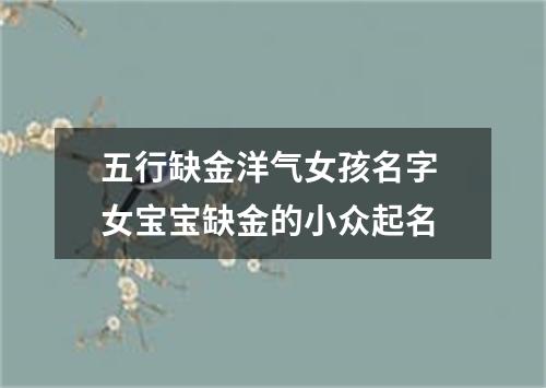 五行缺金洋气女孩名字 女宝宝缺金的小众起名