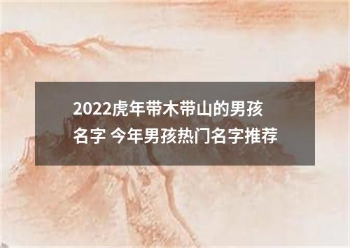 2022虎年带木带山的男孩名字 今年男孩热门名字推荐